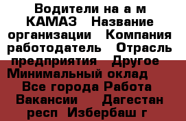 Водители на а/м КАМАЗ › Название организации ­ Компания-работодатель › Отрасль предприятия ­ Другое › Минимальный оклад ­ 1 - Все города Работа » Вакансии   . Дагестан респ.,Избербаш г.